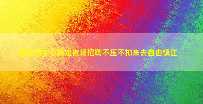 镇江市中心稳定夜场招聘不压不扣来去自由镇江
