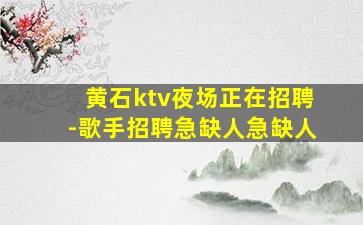黄石ktv夜场正在招聘-歌手招聘急缺人急缺人